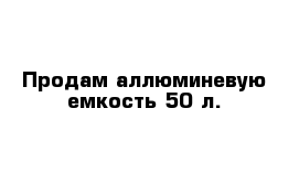 Продам аллюминевую емкость 50 л.